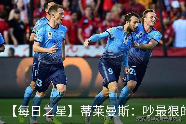【每日之星】蒂莱曼斯：吵最狠的架进最绝的球 从内讧主角到球队英雄