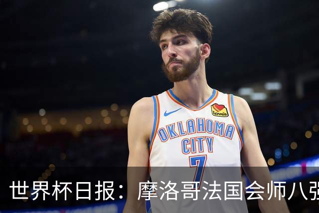 世界杯日报：摩洛哥法国会师八强 图赫尔辟谣球员使用伟哥