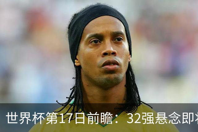 世界杯第17日前瞻：32强悬念即将全部揭晓 39岁超巨争创神迹
