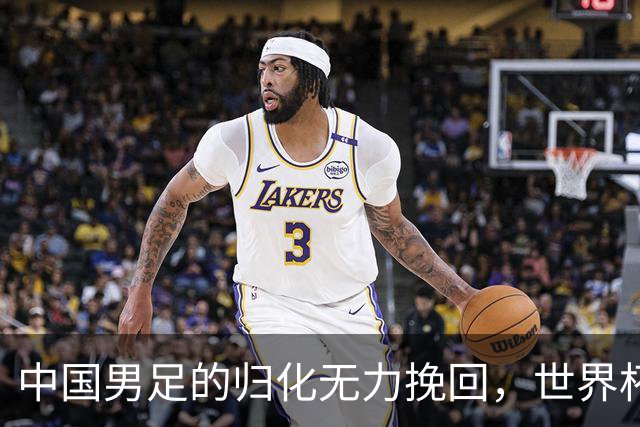中国男足的归化无力挽回，世界杯揭示出全面落后的真实现状