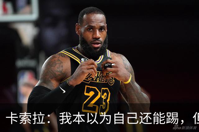 卡索拉：我本以为自己还能踢，但球队无法给我想拥有的角色