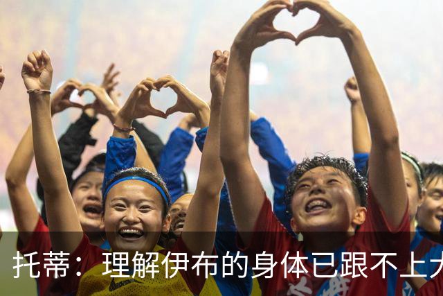 托蒂：理解伊布的身体已跟不上大脑 盼他延续生涯