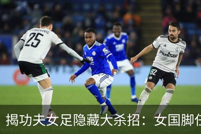 揭功夫女足隐藏大杀招：女国脚任技术指导，108分钟时长利于排片