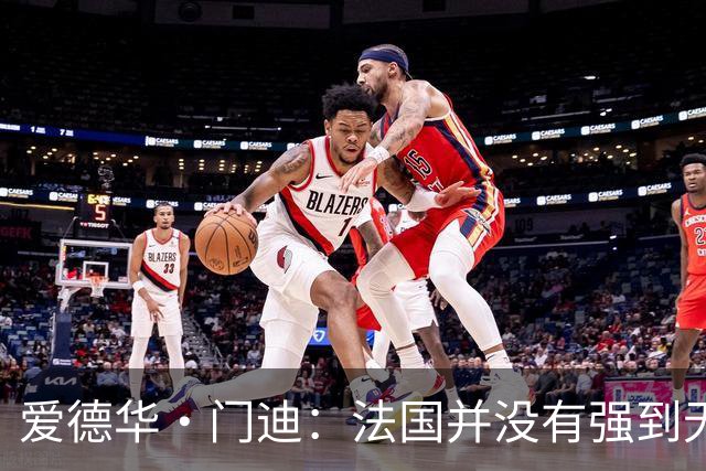 爱德华·门迪：法国并没有强到无法战胜，虽然我们输了但不是末日