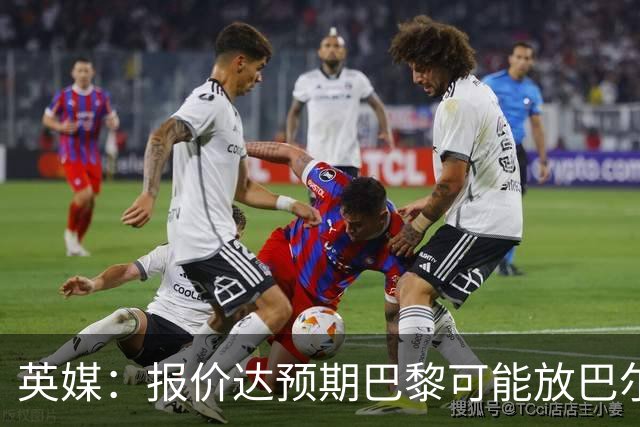 英媒：报价达预期巴黎可能放巴尔科拉离队，枪手红军是潜在下家