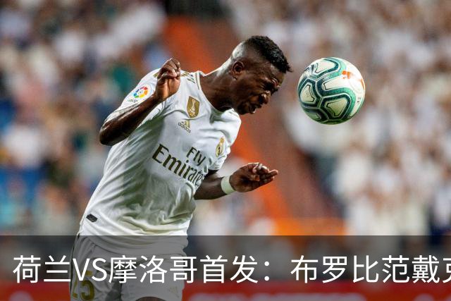 荷兰VS摩洛哥首发：布罗比范戴克先发 阿什拉夫出战