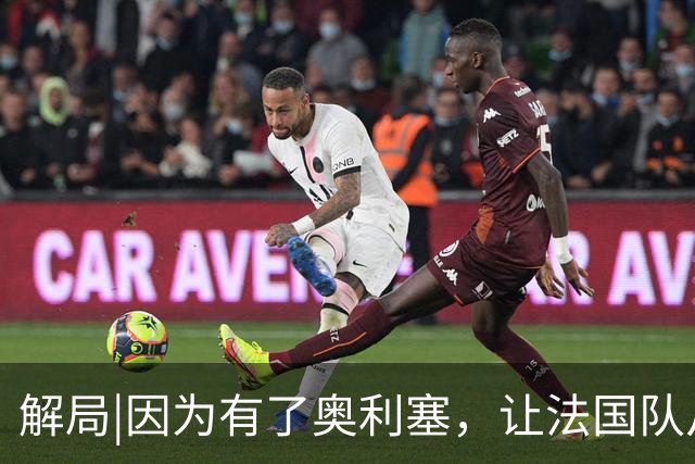 解局|因为有了奥利塞，让法国队从迷失欧洲杯到闪耀世界杯