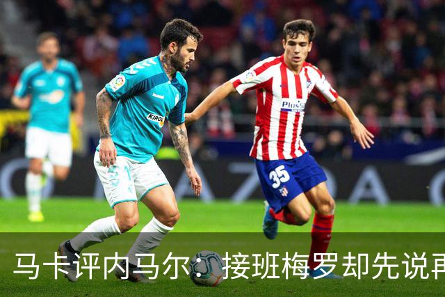 马卡评内马尔：接班梅罗却先说再见，最后一舞留下残酷悖论