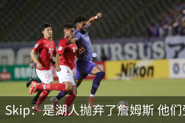 Skip：是湖人抛弃了詹姆斯 他们受够了他在洛杉矶的失败