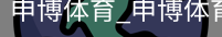 申博体育，申博体育官网，申博体育APP，申博体育官方，申博体育平台